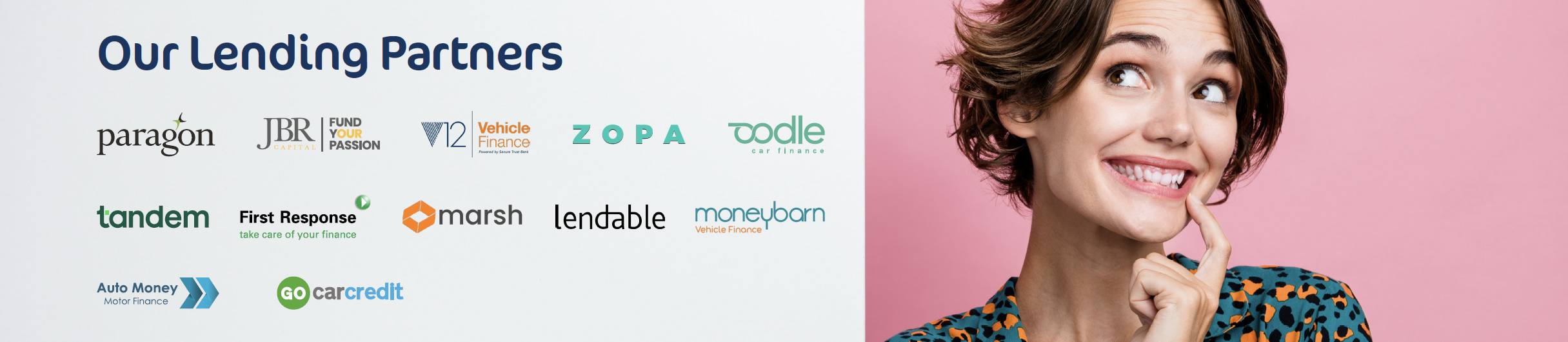 Our Lending Partners: Paragon; JBR; V12 Vehicle Finance; ZOPA; Oodle Car finance; Tandem; First Response; Marsh; Lendable; Moneybarn; Auto Money Motor Finance; Go Car Credit